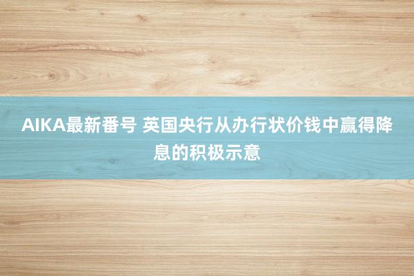 AIKA最新番号 英国央行从办行状价钱中赢得降息的积极示意