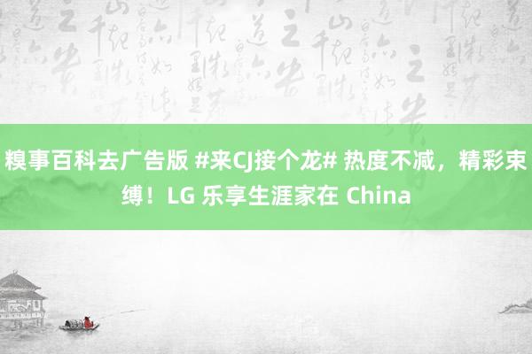 糗事百科去广告版 #来CJ接个龙# 热度不减，精彩束缚！LG 乐享生涯家在 China