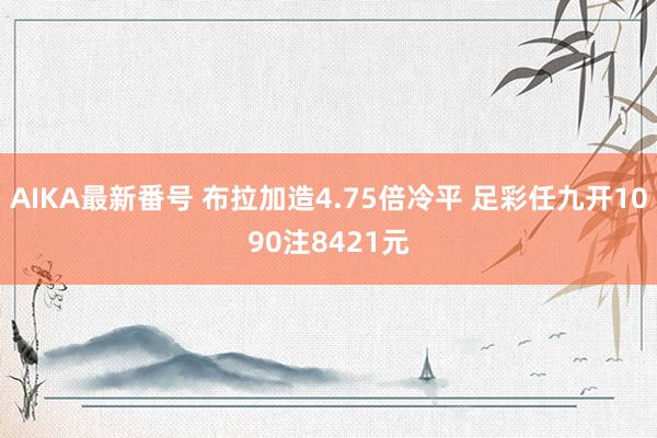 AIKA最新番号 布拉加造4.75倍冷平 足彩任九开1090注8421元