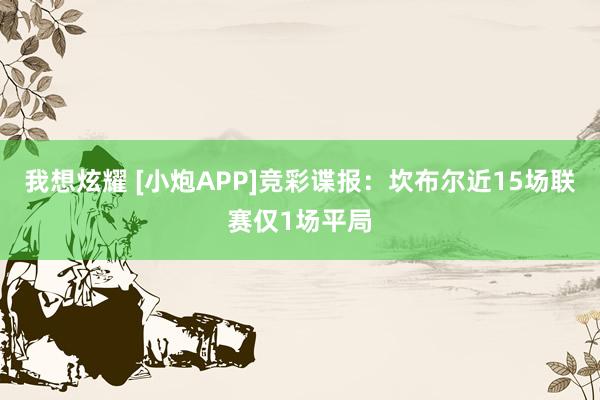 我想炫耀 [小炮APP]竞彩谍报：坎布尔近15场联赛仅1场平局