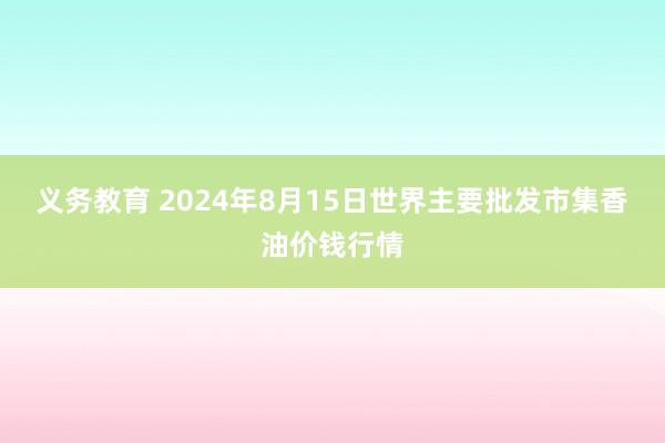 义务教育 2024年8月15日世界主要批发市集香油价钱行情