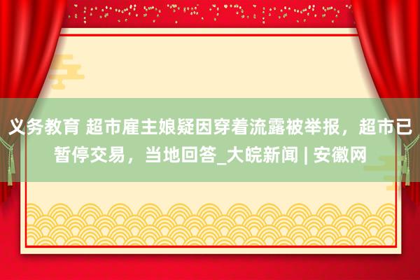 义务教育 超市雇主娘疑因穿着流露被举报，超市已暂停交易，当地回答_大皖新闻 | 安徽网