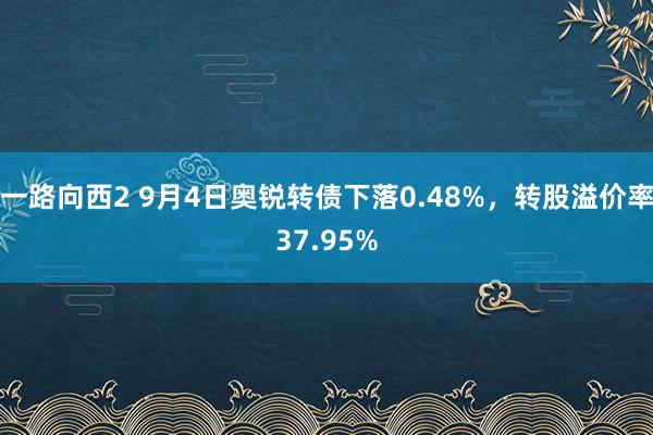 一路向西2 9月4日奥锐转债下落0.48%，转股溢价率37.95%