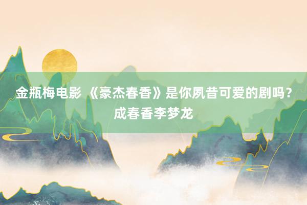 金瓶梅电影 《豪杰春香》是你夙昔可爱的剧吗?成春香李梦龙