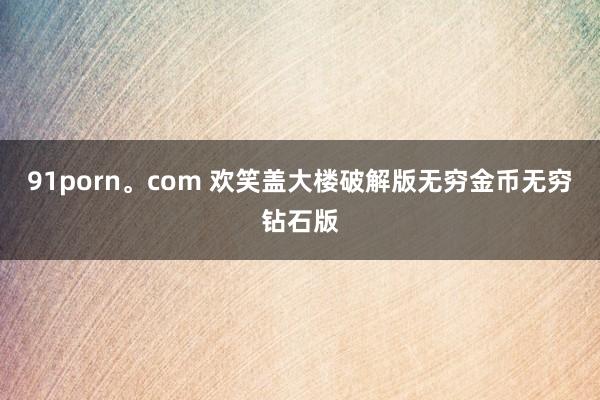 91porn。com 欢笑盖大楼破解版无穷金币无穷钻石版