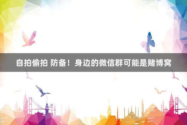 自拍偷拍 防备！身边的微信群可能是赌博窝