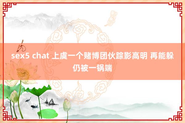 sex5 chat 上虞一个赌博团伙踪影高明 再能躲仍被一锅端
