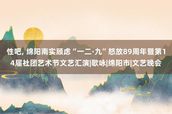 性吧， 绵阳南实顾虑“一二·九”怒放89周年暨第14届社团艺术节文艺汇演|歌咏|绵阳市|文艺晚会