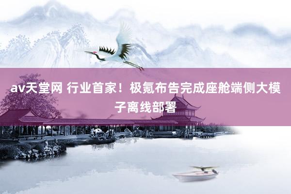 av天堂网 行业首家！极氪布告完成座舱端侧大模子离线部署