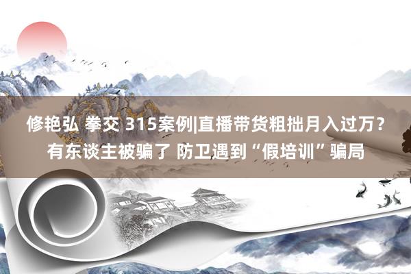 修艳弘 拳交 315案例|直播带货粗拙月入过万？有东谈主被骗了 防卫遇到“假培训”骗局