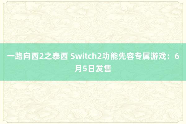 一路向西2之泰西 Switch2功能先容专属游戏：6月5日发售
