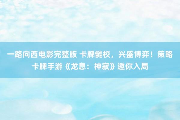 一路向西电影完整版 卡牌雠校，兴盛博弈！策略卡牌手游《龙息：神寂》邀你入局
