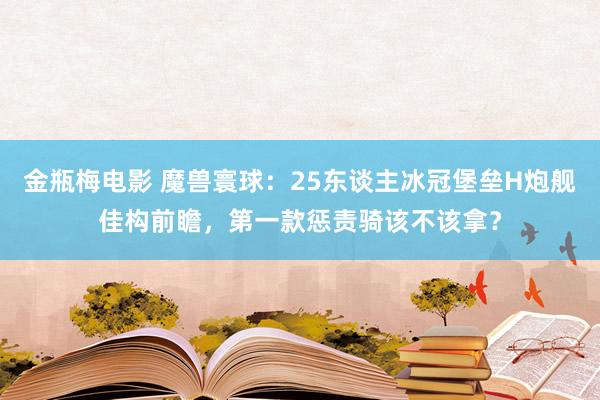 金瓶梅电影 魔兽寰球：25东谈主冰冠堡垒H炮舰佳构前瞻，第一款惩责骑该不该拿？
