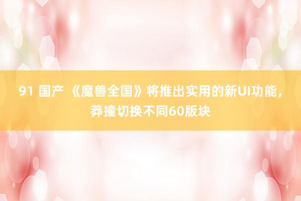 91 国产 《魔兽全国》将推出实用的新UI功能，莽撞切换不同60版块