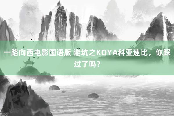 一路向西电影国语版 避坑之KOYA科亚速比，你踩过了吗？