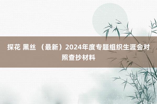 探花 黑丝 （最新）2024年度专题组织生涯会对照查抄材料