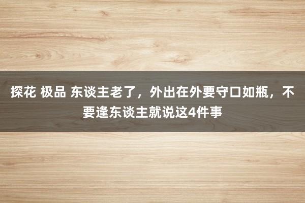探花 极品 东谈主老了，外出在外要守口如瓶，不要逢东谈主就说这4件事