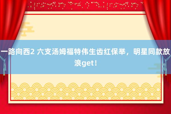 一路向西2 六支汤姆福特伟生齿红保举，明星同款放浪get！