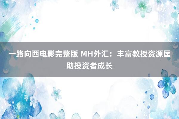 一路向西电影完整版 MH外汇：丰富教授资源匡助投资者成长