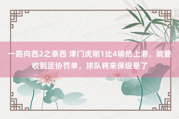 一路向西2之泰西 津门虎刚1比4输给上港，就要收到足协罚单，球队将来保级悬了