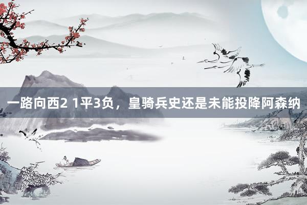 一路向西2 1平3负，皇骑兵史还是未能投降阿森纳