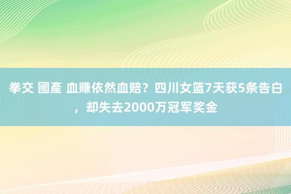 拳交 國產 血赚依然血赔？四川女篮7天获5条告白，却失去2000万冠军奖金