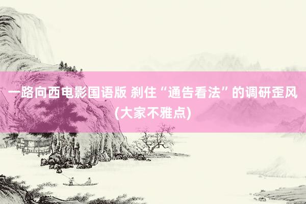 一路向西电影国语版 刹住“通告看法”的调研歪风(大家不雅点)