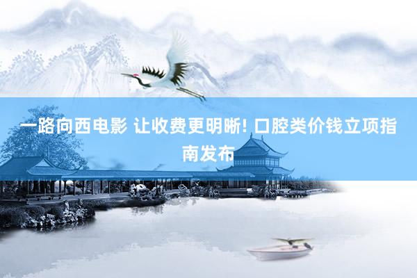一路向西电影 让收费更明晰! 口腔类价钱立项指南发布