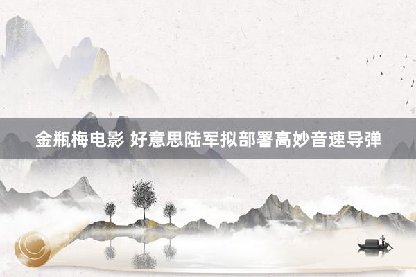 金瓶梅电影 好意思陆军拟部署高妙音速导弹