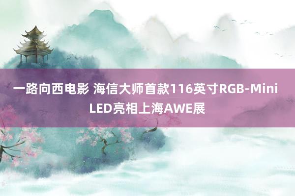 一路向西电影 海信大师首款116英寸RGB-Mini LED亮相上海AWE展