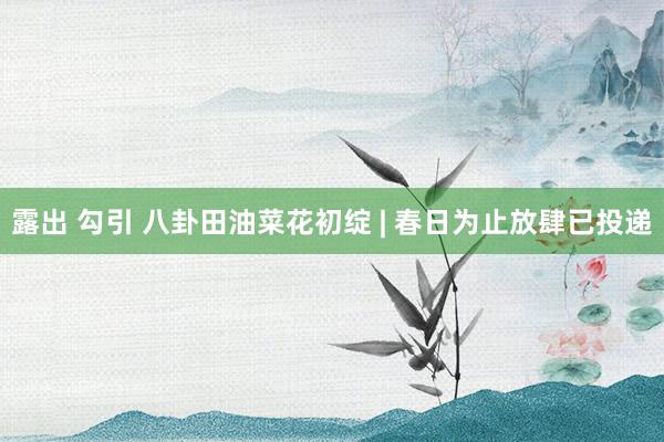 露出 勾引 八卦田油菜花初绽 | 春日为止放肆已投递