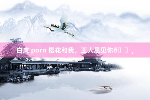 白虎 porn 樱花和我，王人思见你🌸
