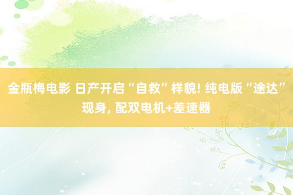 金瓶梅电影 日产开启“自救”样貌! 纯电版“途达”现身， 配双电机+差速器