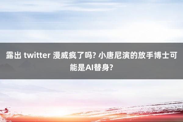 露出 twitter 漫威疯了吗? 小唐尼演的放手博士可能是AI替身?