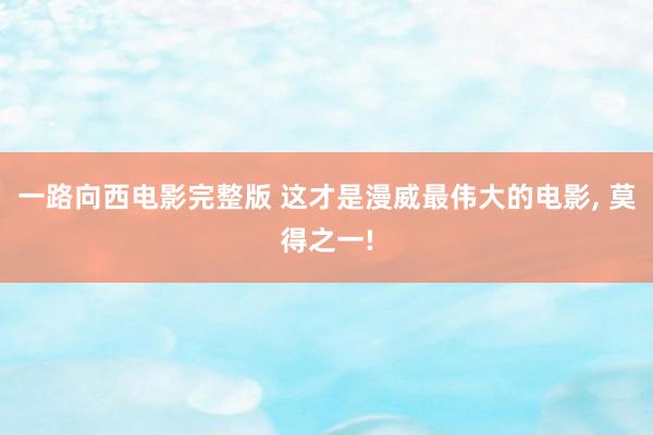 一路向西电影完整版 这才是漫威最伟大的电影， 莫得之一!