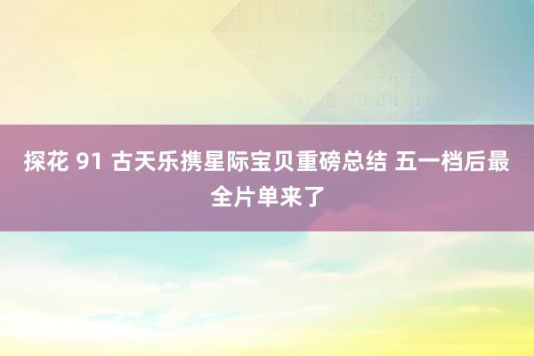探花 91 古天乐携星际宝贝重磅总结 五一档后最全片单来了