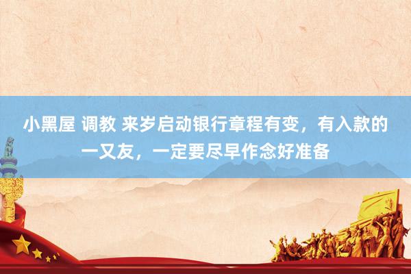 小黑屋 调教 来岁启动银行章程有变，有入款的一又友，一定要尽早作念好准备