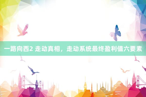 一路向西2 走动真相，走动系统最终盈利值六要素