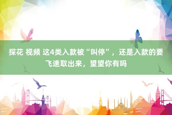 探花 视频 这4类入款被“叫停”，还是入款的要飞速取出来，望望你有吗