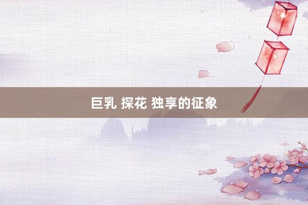 巨乳 探花 独享的征象