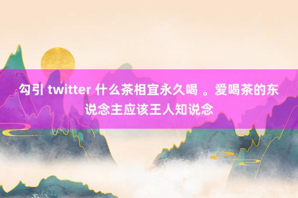 勾引 twitter 什么茶相宜永久喝 。爱喝茶的东说念主应该王人知说念