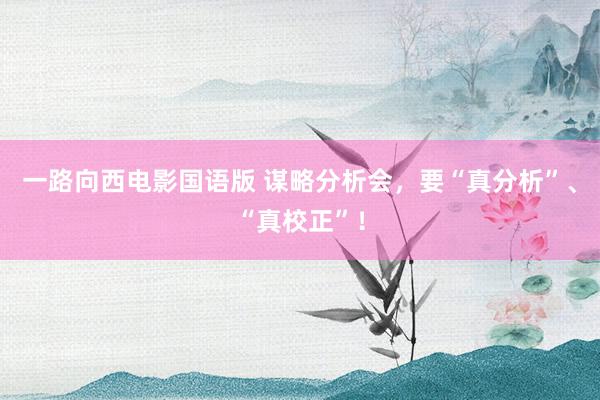 一路向西电影国语版 谋略分析会，要“真分析”、“真校正”！