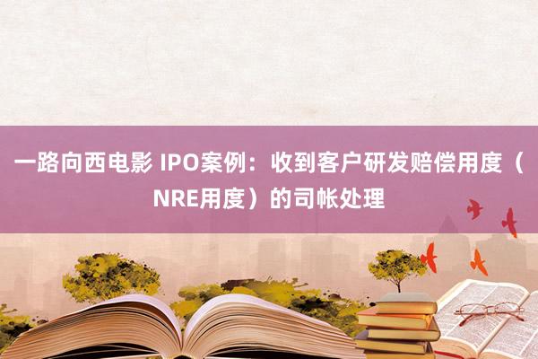 一路向西电影 IPO案例：收到客户研发赔偿用度（NRE用度）的司帐处理