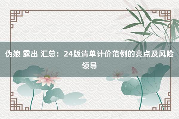 伪娘 露出 汇总：24版清单计价范例的亮点及风险领导