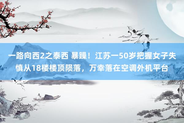 一路向西2之泰西 暴躁！江苏一50岁把握女子失慎从18楼楼顶陨落，万幸落在空调外机平台