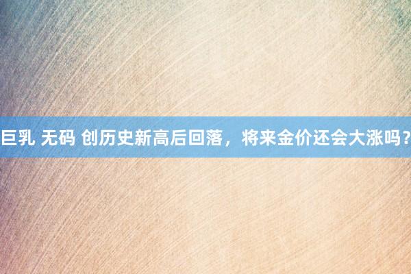 巨乳 无码 创历史新高后回落，将来金价还会大涨吗？