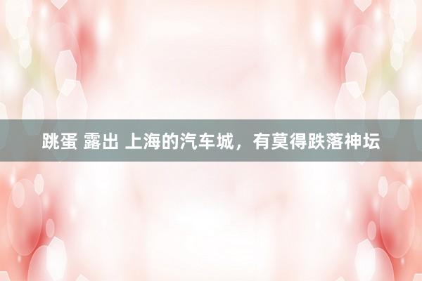 跳蛋 露出 上海的汽车城，有莫得跌落神坛