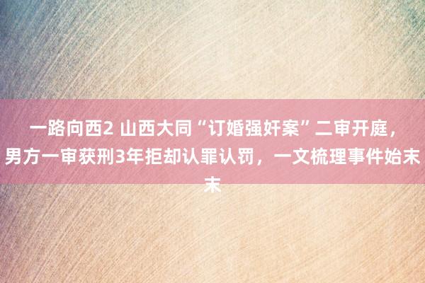 一路向西2 山西大同“订婚强奸案”二审开庭，男方一审获刑3年拒却认罪认罚，一文梳理事件始末