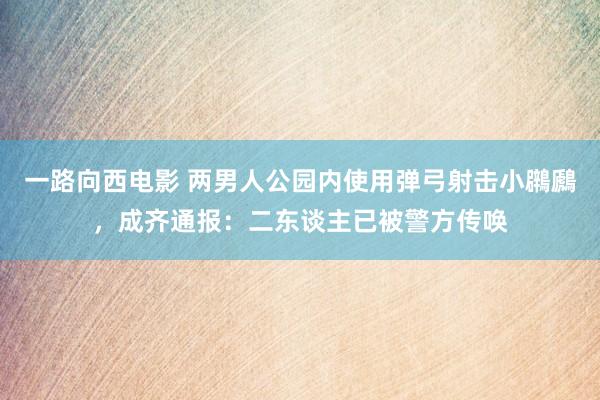 一路向西电影 两男人公园内使用弹弓射击小鸊鷉，成齐通报：二东谈主已被警方传唤