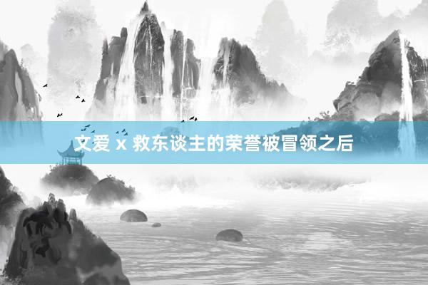 文爱 x 救东谈主的荣誉被冒领之后
